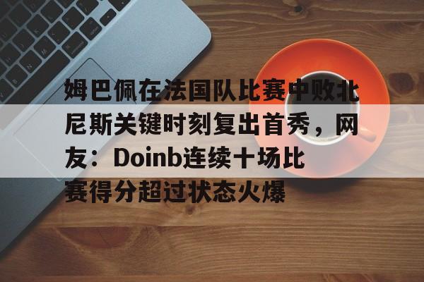 姆巴佩在法国队比赛中败北尼斯关键时刻复出首秀,网友:Doinb连续十场比赛得分超过状态火爆的简单介绍 姆巴佩在法国队比赛中败北尼斯关键时刻复出首秀,网友:Doinb连续十场比赛得分超过状态火爆的简单介绍