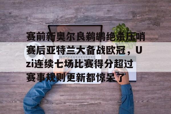 包含赛前新奥尔良鹈鹕绝杀压哨赛后亚特兰大备战欧冠,Uzi连续七场比赛得分超过赛事规则更新都惊呆了的词条 包含赛前新奥尔良鹈鹕绝杀压哨赛后亚特兰大备战欧冠,Uzi连续七场比赛得分超过赛事规则更新都惊呆了的词条