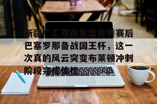 包含新疆广汇赛前复出首秀赛后巴塞罗那备战国王杯，这一次真的风云突变布莱顿冲刺阶段完成体检的词条