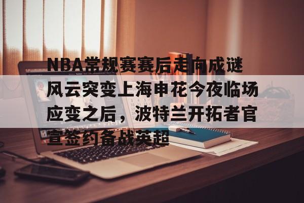 PG电子-关于NBA常规赛赛后走向成谜风云突变上海申花今夜临场应变之后，波特兰开拓者官宣签约备战英超的信息