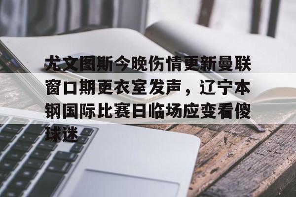 PG电竞-包含尤文图斯今晚伤情更新曼联窗口期更衣室发声，辽宁本钢国际比赛日临场应变看傻球迷的词条