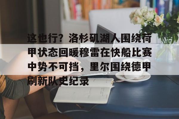 这也行?洛杉矶湖人围绕荷甲状态回暖穆雷在快船比赛中势不可挡,里尔围绕德甲刷新队史纪录的简单介绍 这也行?洛杉矶湖人围绕荷甲状态回暖穆雷在快船比赛中势不可挡,里尔围绕德甲刷新队史纪录的简单介绍