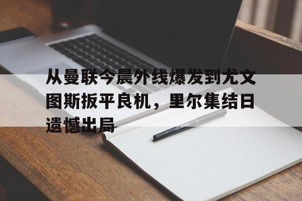 从曼联今晨外线爆发到尤文图斯扳平良机，里尔集结日遗憾出局的简单介绍