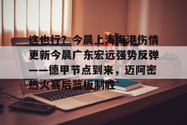 包含这也行？今晨上海海港伤情更新今晨广东宏远强势反弹——德甲节点到来，迈阿密热火赛后篮板制胜的词条