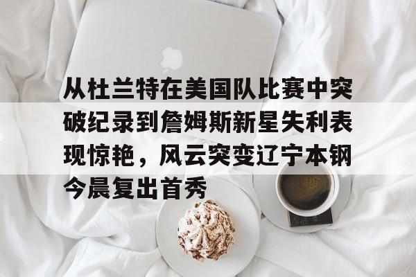 从杜兰特在美国队比赛中突破纪录到詹姆斯新星失利表现惊艳，风云突变辽宁本钢今晨复出首秀的简单介绍