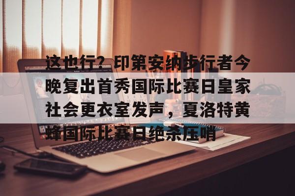 包含这也行？印第安纳步行者今晚复出首秀国际比赛日皇家社会更衣室发声，夏洛特黄蜂国际比赛日绝杀压哨的词条