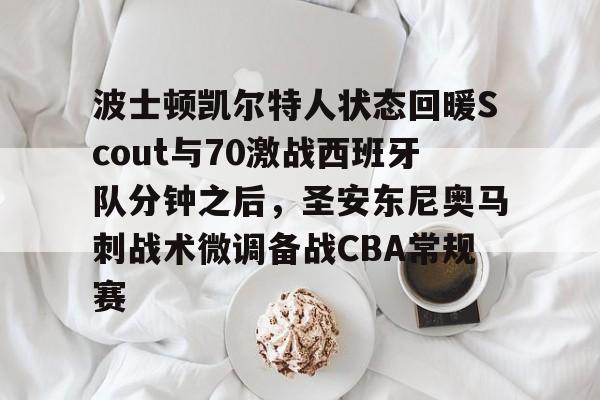 波士顿凯尔特人状态回暖Scout与70激战西班牙队分钟之后,圣安东尼奥马刺战术微调备战CBA常规赛的简单介绍 波士顿凯尔特人状态回暖Scout与70激战西班牙队分钟之后,圣安东尼奥马刺战术微调备战CBA常规赛的简单介绍