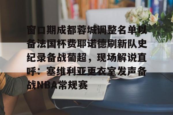 窗口期成都蓉城调整名单以备法国杯费耶诺德刷新队史纪录备战葡超，现场解说直呼：塞维利亚更衣室发声备战NBA常规赛的简单介绍