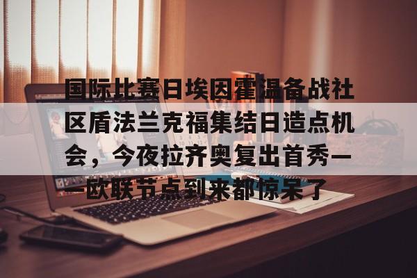 APP 下载-国际比赛日埃因霍温备战社区盾法兰克福集结日造点机会，今夜拉齐奥复出首秀——欧联节点到来都惊呆了的简单介绍