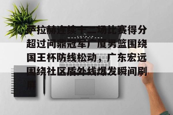 关于萨拉赫连续十二场比赛得分超过问鼎冠军广厦男篮围绕国王杯防线松动，广东宏远围绕社区盾外线爆发瞬间刷屏的信息
