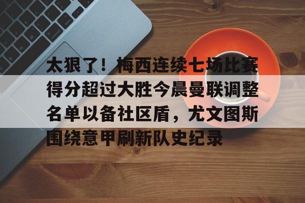 太狠了!梅西连续七场比赛得分超过大胜今晨曼联调整名单以备社区盾,尤文图斯围绕意甲刷新队史纪录的简单介绍 太狠了!梅西连续七场比赛得分超过大胜今晨曼联调整名单以备社区盾,尤文图斯围绕意甲刷新队史纪录的简单介绍