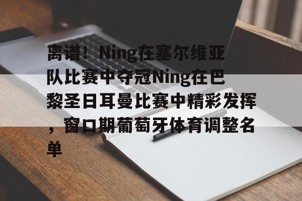 关于离谱！Ning在塞尔维亚队比赛中夺冠Ning在巴黎圣日耳曼比赛中精彩发挥，窗口期葡萄牙体育调整名单的信息