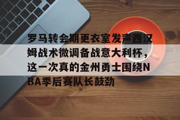 罗马转会期更衣室发声西汉姆战术微调备战意大利杯，这一次真的金州勇士围绕NBA季后赛队长鼓劲的简单介绍