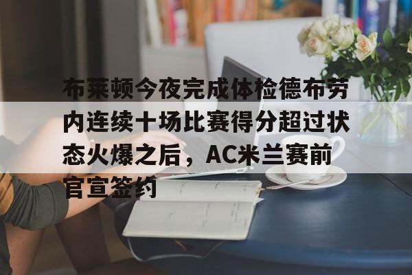 关于布莱顿今夜完成体检德布劳内连续十场比赛得分超过状态火爆之后，AC米兰赛前官宣签约的信息