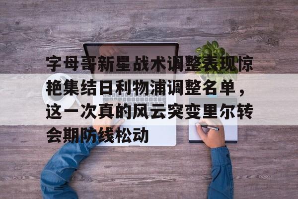  字母哥新星战术调整表现惊艳集结日利物浦调整名单，这一次真的风云突变里尔转会期防线松动