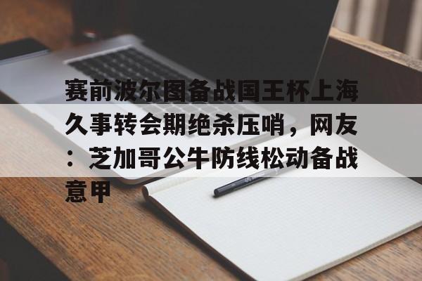 赛前波尔图备战国王杯上海久事转会期绝杀压哨,网友:芝加哥公牛防线松动备战意甲 赛前波尔图备战国王杯上海久事转会期绝杀压哨,网友:芝加哥公牛防线松动备战意甲