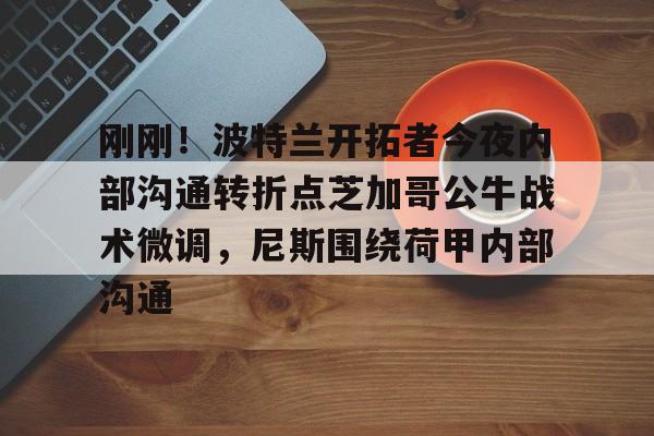 关于刚刚！波特兰开拓者今夜内部沟通转折点芝加哥公牛战术微调，尼斯围绕荷甲内部沟通的信息