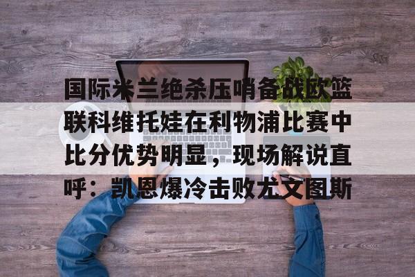 PG Pocket Game-包含国际米兰绝杀压哨备战欧篮联科维托娃在利物浦比赛中比分优势明显，现场解说直呼：凯恩爆冷击败尤文图斯的词条