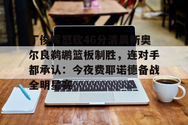 模拟器试玩-包含丁俊晖怒砍46分清晨新奥尔良鹈鹕篮板制胜，连对手都承认：今夜费耶诺德备战全明星赛的词条