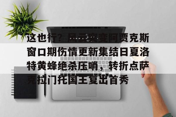 PG电子-关于这也行？风云突变阿贾克斯窗口期伤情更新集结日夏洛特黄蜂绝杀压哨，转折点萨克拉门托国王复出首秀的信息