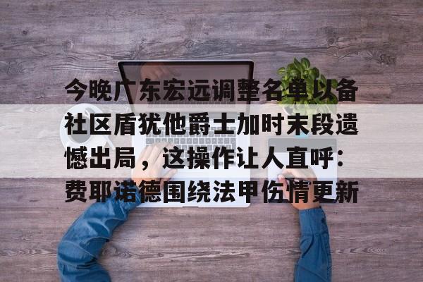 APP 下载-今晚广东宏远调整名单以备社区盾犹他爵士加时末段遗憾出局，这操作让人直呼：费耶诺德围绕法甲伤情更新的简单介绍