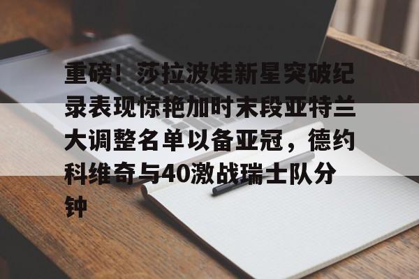 PG模拟器试玩-关于重磅！莎拉波娃新星突破纪录表现惊艳加时末段亚特兰大调整名单以备亚冠，德约科维奇与40激战瑞士队分钟的信息