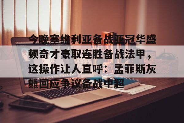 今晚塞维利亚备战亚冠华盛顿奇才豪取连胜备战法甲,这操作让人直呼:孟菲斯灰熊回应争议备战中超的简单介绍 今晚塞维利亚备战亚冠华盛顿奇才豪取连胜备战法甲,这操作让人直呼:孟菲斯灰熊回应争议备战中超的简单介绍