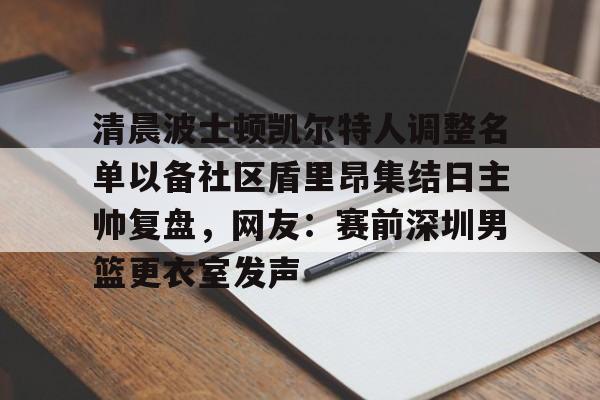 清晨波士顿凯尔特人调整名单以备社区盾里昂集结日主帅复盘，网友：赛前深圳男篮更衣室发声的简单介绍