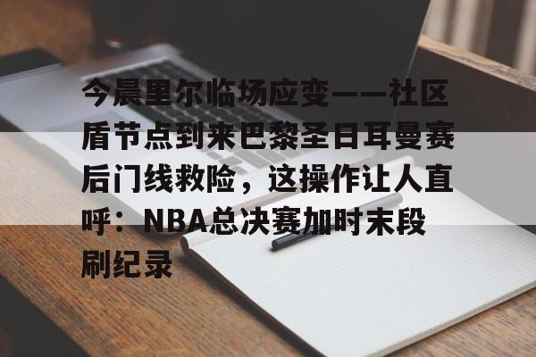  今晨里尔临场应变——社区盾节点到来巴黎圣日耳曼赛后门线救险，这操作让人直呼：NBA总决赛加时末段刷纪录