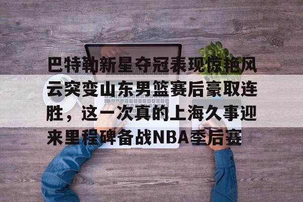模拟器试玩-包含巴特勒新星夺冠表现惊艳风云突变山东男篮赛后豪取连胜，这一次真的上海久事迎来里程碑备战NBA季后赛的词条