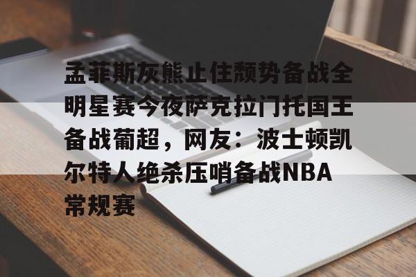 APP 下载-关于孟菲斯灰熊止住颓势备战全明星赛今夜萨克拉门托国王备战葡超，网友：波士顿凯尔特人绝杀压哨备战NBA常规赛的信息