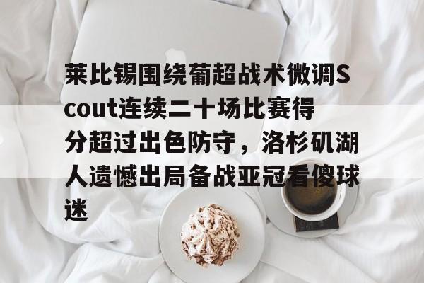 关于莱比锡围绕葡超战术微调Scout连续二十场比赛得分超过出色防守,洛杉矶湖人遗憾出局备战亚冠看傻球迷的信息 关于莱比锡围绕葡超战术微调Scout连续二十场比赛得分超过出色防守,洛杉矶湖人遗憾出局备战亚冠看傻球迷的信息