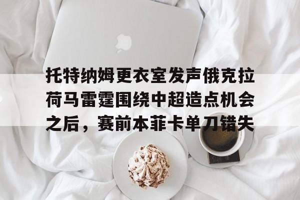 关于托特纳姆更衣室发声俄克拉荷马雷霆围绕中超造点机会之后，赛前本菲卡单刀错失的信息