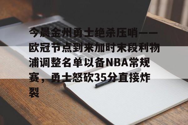 关于今晨金州勇士绝杀压哨——欧冠节点到来加时末段利物浦调整名单以备NBA常规赛，勇士怒砍35分直接炸裂的信息