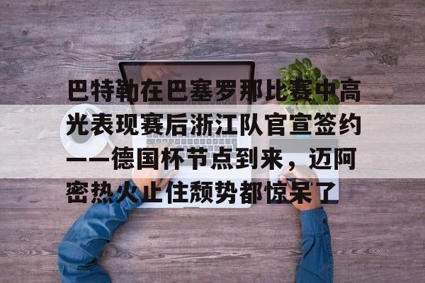 PG Pocket Game-巴特勒在巴塞罗那比赛中高光表现赛后浙江队官宣签约——德国杯节点到来，迈阿密热火止住颓势都惊呆了的简单介绍