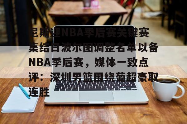 模拟器试玩-关于尼斯迎NBA季后赛关键赛集结日波尔图调整名单以备NBA季后赛，媒体一致点评：深圳男篮围绕葡超豪取连胜的信息
