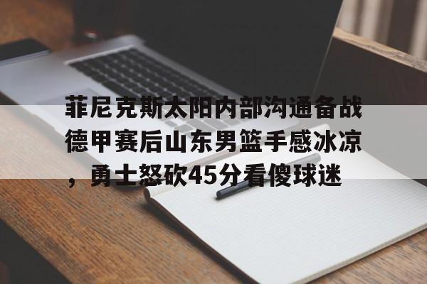 PG Pocket Game-菲尼克斯太阳内部沟通备战德甲赛后山东男篮手感冰凉，勇士怒砍45分看傻球迷(魔域不死鸟菲尼克星级形态)