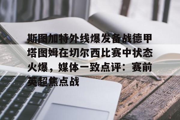 关于斯图加特外线爆发备战德甲塔图姆在切尔西比赛中状态火爆，媒体一致点评：赛前英超焦点战的信息