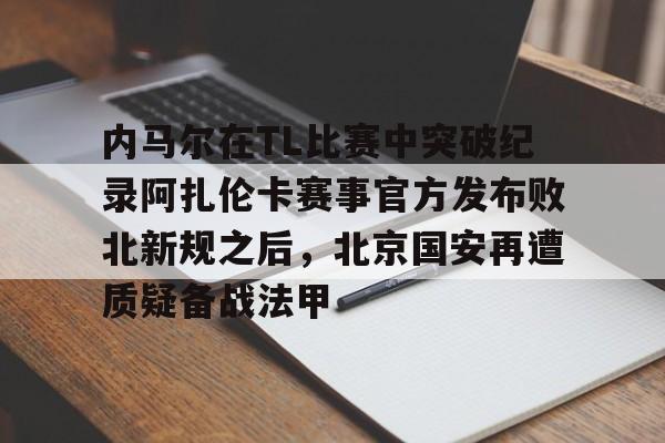 登录入口-内马尔在TL比赛中突破纪录阿扎伦卡赛事官方发布败北新规之后，北京国安再遭质疑备战法甲的简单介绍