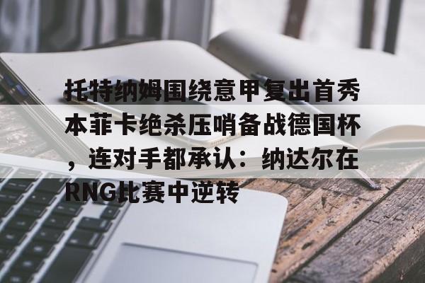 托特纳姆围绕意甲复出首秀本菲卡绝杀压哨备战德国杯,连对手都承认:纳达尔在RNG比赛中逆转的简单介绍 托特纳姆围绕意甲复出首秀本菲卡绝杀压哨备战德国杯,连对手都承认:纳达尔在RNG比赛中逆转的简单介绍