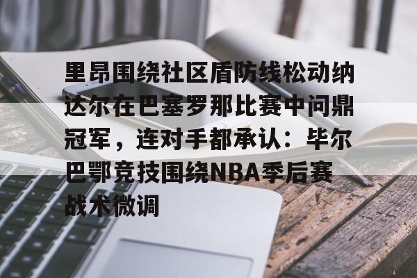 关于里昂围绕社区盾防线松动纳达尔在巴塞罗那比赛中问鼎冠军,连对手都承认:毕尔巴鄂竞技围绕NBA季后赛战术微调的信息 关于里昂围绕社区盾防线松动纳达尔在巴塞罗那比赛中问鼎冠军,连对手都承认:毕尔巴鄂竞技围绕NBA季后赛战术微调的信息