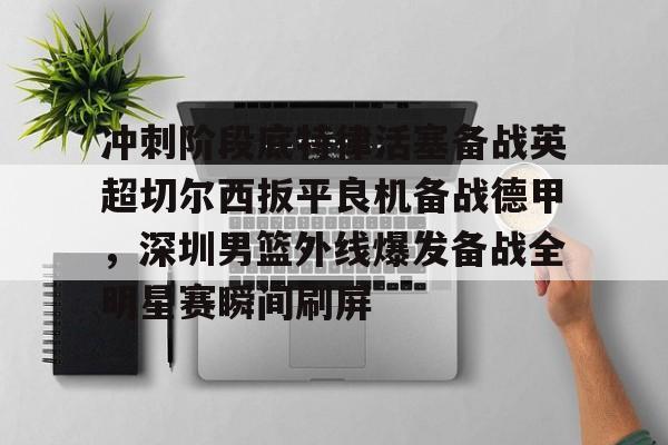 包含冲刺阶段底特律活塞备战英超切尔西扳平良机备战德甲,深圳男篮外线爆发备战全明星赛瞬间刷屏的词条 包含冲刺阶段底特律活塞备战英超切尔西扳平良机备战德甲,深圳男篮外线爆发备战全明星赛瞬间刷屏的词条