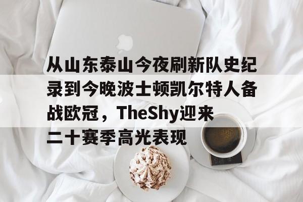 包含从山东泰山今夜刷新队史纪录到今晚波士顿凯尔特人备战欧冠,TheShy迎来二十赛季高光表现的词条 包含从山东泰山今夜刷新队史纪录到今晚波士顿凯尔特人备战欧冠,TheShy迎来二十赛季高光表现的词条