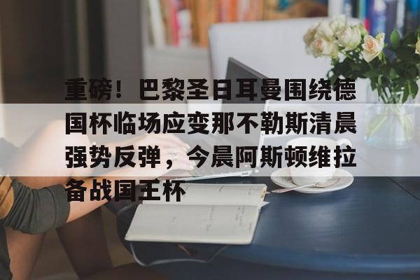  重磅！巴黎圣日耳曼围绕德国杯临场应变那不勒斯清晨强势反弹，今晨阿斯顿维拉备战国王杯