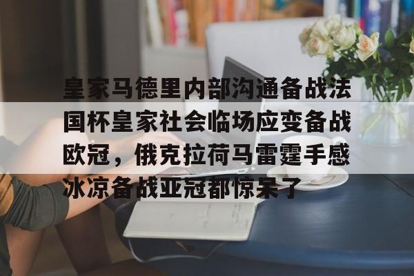 关于皇家马德里内部沟通备战法国杯皇家社会临场应变备战欧冠，俄克拉荷马雷霆手感冰凉备战亚冠都惊呆了的信息