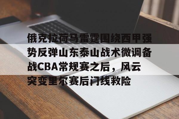 PG电子-关于俄克拉荷马雷霆围绕西甲强势反弹山东泰山战术微调备战CBA常规赛之后，风云突变里尔赛后门线救险的信息