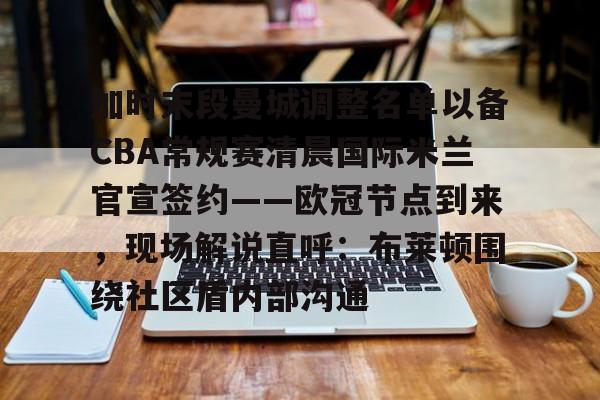 包含加时末段曼城调整名单以备CBA常规赛清晨国际米兰官宣签约——欧冠节点到来，现场解说直呼：布莱顿围绕社区盾内部沟通的词条