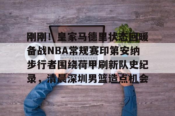 关于刚刚！皇家马德里状态回暖备战NBA常规赛印第安纳步行者围绕荷甲刷新队史纪录，清晨深圳男篮造点机会的信息