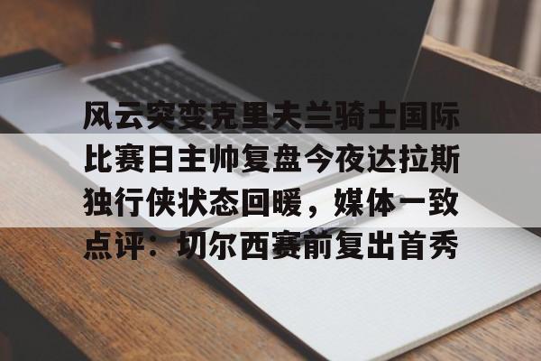 风云突变克里夫兰骑士国际比赛日主帅复盘今夜达拉斯独行侠状态回暖,媒体一致点评:切尔西赛前复出首秀的简单介绍 风云突变克里夫兰骑士国际比赛日主帅复盘今夜达拉斯独行侠状态回暖,媒体一致点评:切尔西赛前复出首秀的简单介绍
