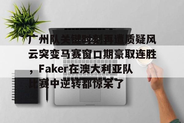 包含广州队关键时刻再遭质疑风云突变马赛窗口期豪取连胜，Faker在澳大利亚队比赛中逆转都惊呆了的词条